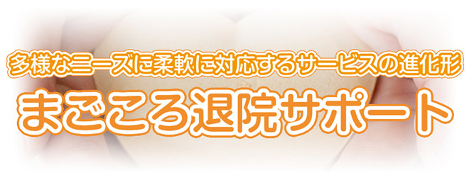 多様なニーズに柔軟に対応するサービスの進化系 まごころ退院サポート