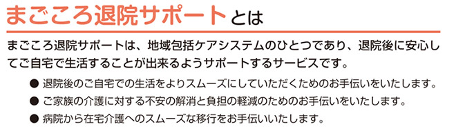 まごころ退院サポートとは まごころ退院サポートは、地域包括ケアシステムのひとつであり、退院後に安心してご自宅で生活することが出来るようサポートするサービスです。